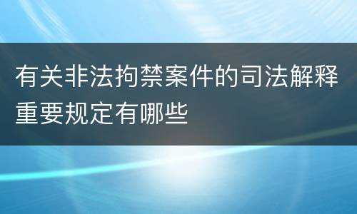 有关非法拘禁案件的司法解释重要规定有哪些