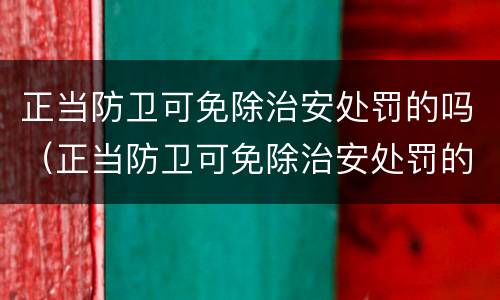 正当防卫可免除治安处罚的吗（正当防卫可免除治安处罚的吗）