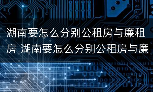 湖南要怎么分别公租房与廉租房 湖南要怎么分别公租房与廉租房呢