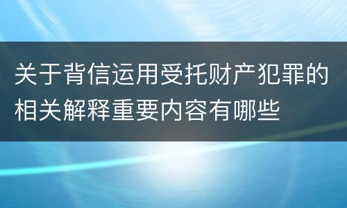 关于背信运用受托财产犯罪的相关解释重要内容有哪些