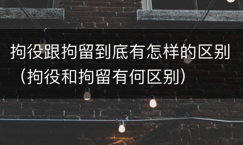 拘役跟拘留到底有怎样的区别（拘役和拘留有何区别）