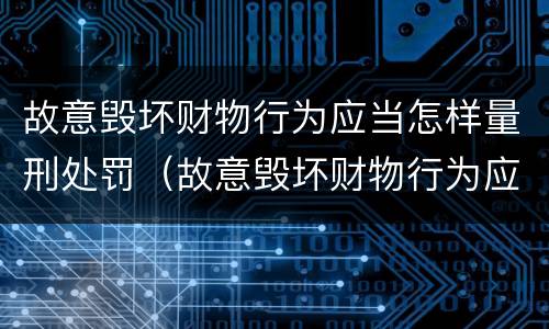 故意毁坏财物行为应当怎样量刑处罚（故意毁坏财物行为应当怎样量刑处罚）