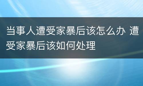 当事人遭受家暴后该怎么办 遭受家暴后该如何处理