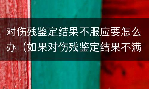 对伤残鉴定结果不服应要怎么办（如果对伤残鉴定结果不满意怎么办）