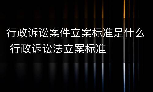 行政诉讼案件立案标准是什么 行政诉讼法立案标准