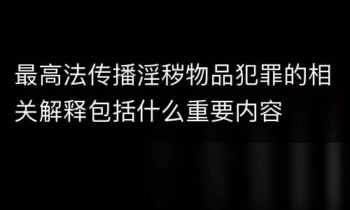 最高法传播淫秽物品犯罪的相关解释包括什么重要内容
