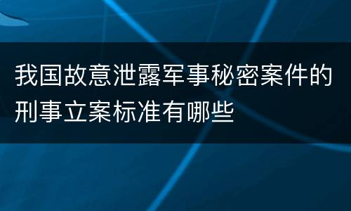 我国故意泄露军事秘密案件的刑事立案标准有哪些