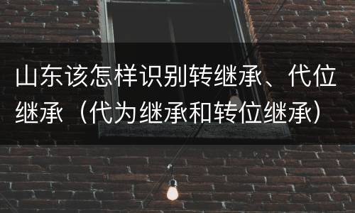 山东该怎样识别转继承、代位继承（代为继承和转位继承）