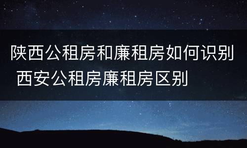陕西公租房和廉租房如何识别 西安公租房廉租房区别