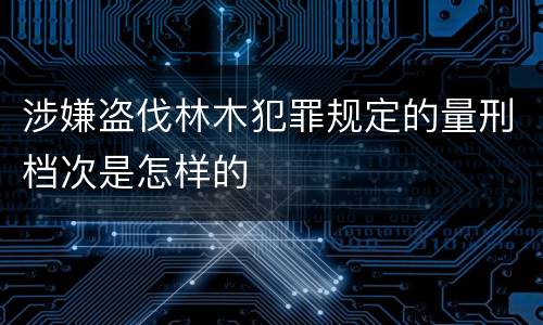 涉嫌盗伐林木犯罪规定的量刑档次是怎样的