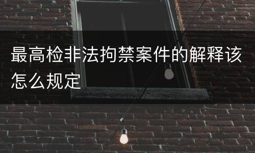 最高检非法拘禁案件的解释该怎么规定
