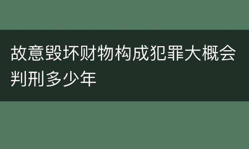 故意毁坏财物构成犯罪大概会判刑多少年