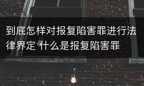 到底怎样对报复陷害罪进行法律界定 什么是报复陷害罪
