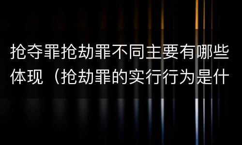 抢夺罪抢劫罪不同主要有哪些体现（抢劫罪的实行行为是什么）
