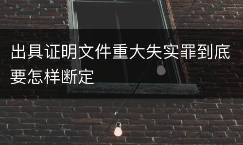 出具证明文件重大失实罪到底要怎样断定