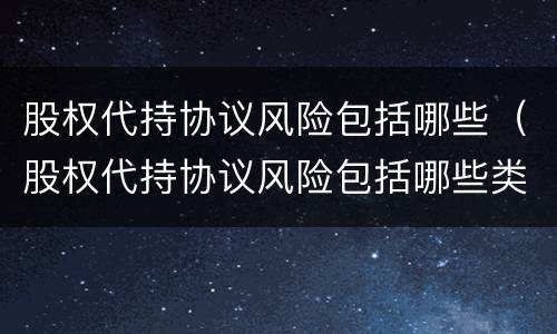 股权代持协议风险包括哪些（股权代持协议风险包括哪些类型）