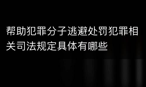 帮助犯罪分子逃避处罚犯罪相关司法规定具体有哪些