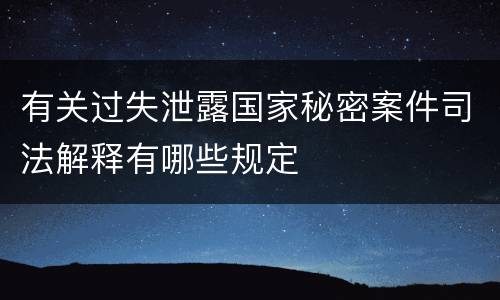 有关过失泄露国家秘密案件司法解释有哪些规定