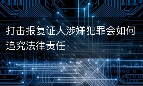 打击报复证人涉嫌犯罪会如何追究法律责任