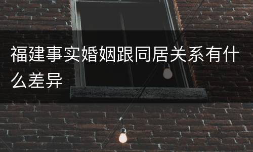 福建事实婚姻跟同居关系有什么差异