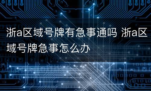 浙a区域号牌有急事通吗 浙a区域号牌急事怎么办