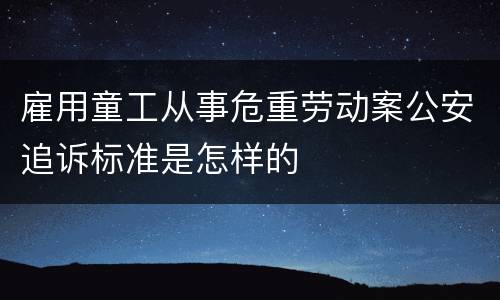 雇用童工从事危重劳动案公安追诉标准是怎样的