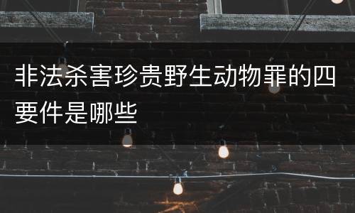 非法杀害珍贵野生动物罪的四要件是哪些