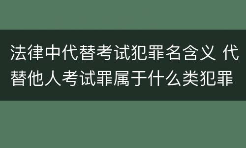 法律中代替考试犯罪名含义 代替他人考试罪属于什么类犯罪