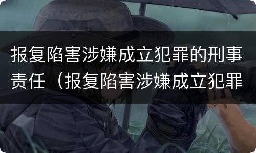 报复陷害涉嫌成立犯罪的刑事责任（报复陷害涉嫌成立犯罪的刑事责任案例）