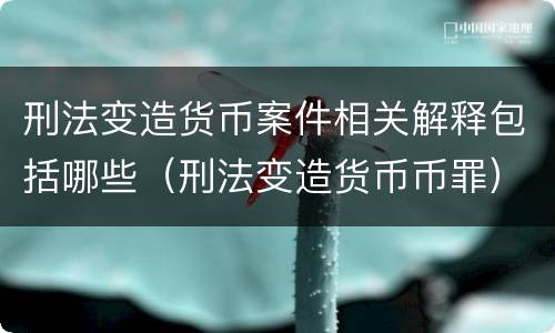 刑法变造货币案件相关解释包括哪些（刑法变造货币币罪）