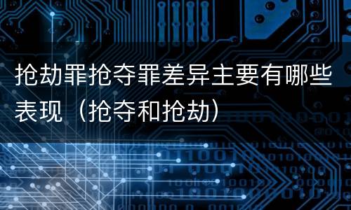 抢劫罪抢夺罪差异主要有哪些表现（抢夺和抢劫）