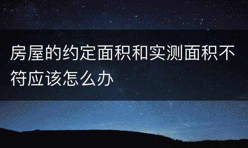 房屋的约定面积和实测面积不符应该怎么办