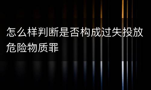 怎么样判断是否构成过失投放危险物质罪