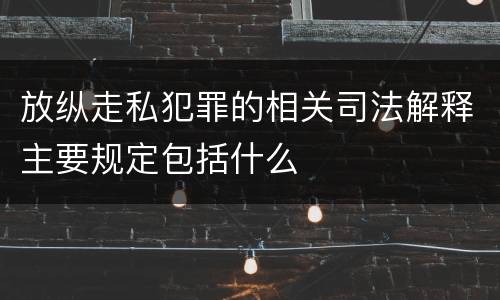 放纵走私犯罪的相关司法解释主要规定包括什么