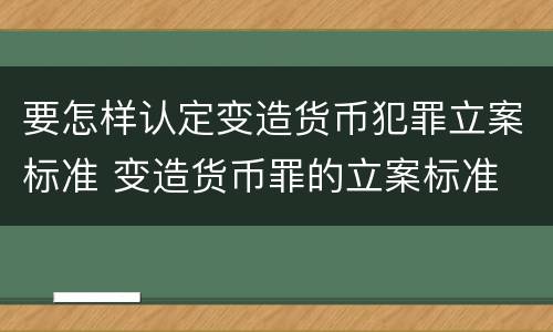 要怎样认定变造货币犯罪立案标准 变造货币罪的立案标准