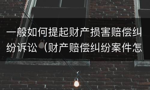 一般如何提起财产损害赔偿纠纷诉讼（财产赔偿纠纷案件怎么处理）