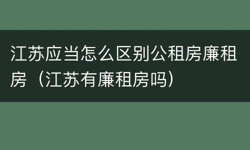 江苏应当怎么区别公租房廉租房（江苏有廉租房吗）