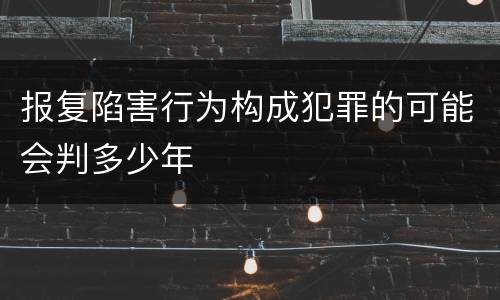 报复陷害行为构成犯罪的可能会判多少年