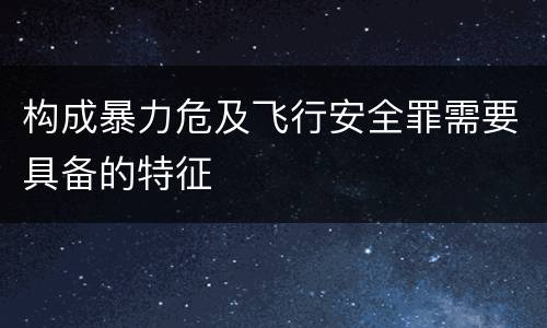 构成暴力危及飞行安全罪需要具备的特征