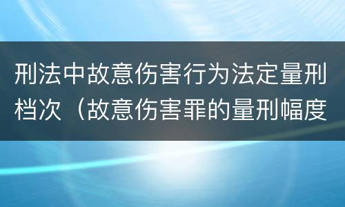 刑法中故意伤害行为法定量刑档次（故意伤害罪的量刑幅度）