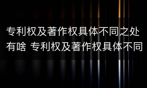 专利权及著作权具体不同之处有啥 专利权及著作权具体不同之处有啥区别