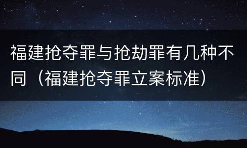 福建抢夺罪与抢劫罪有几种不同（福建抢夺罪立案标准）