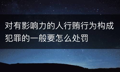 对有影响力的人行贿行为构成犯罪的一般要怎么处罚