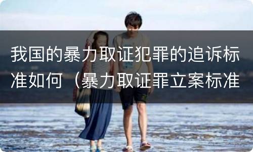 我国的暴力取证犯罪的追诉标准如何（暴力取证罪立案标准）