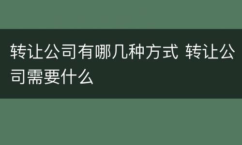 转让公司有哪几种方式 转让公司需要什么