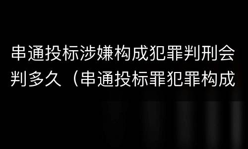 串通投标涉嫌构成犯罪判刑会判多久（串通投标罪犯罪构成）