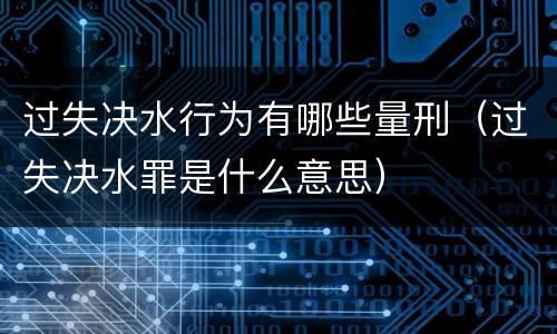 过失决水行为有哪些量刑（过失决水罪是什么意思）