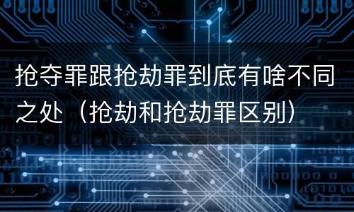 抢夺罪跟抢劫罪到底有啥不同之处（抢劫和抢劫罪区别）