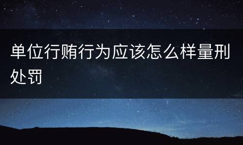 单位行贿行为应该怎么样量刑处罚