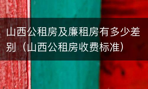 山西公租房及廉租房有多少差别（山西公租房收费标准）